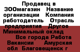 Продавец в ЗООмагазин › Название организации ­ Компания-работодатель › Отрасль предприятия ­ Другое › Минимальный оклад ­ 15 000 - Все города Работа » Вакансии   . Амурская обл.,Благовещенск г.